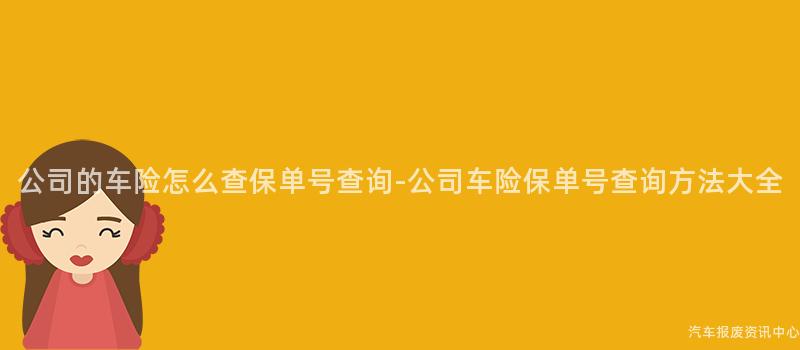 公司的车险怎么查保单号查询-公司车险保单号查询方法大全