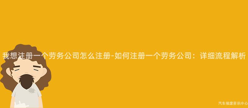 我想注册一个劳务公司怎么注册-如何注册一个劳务公司：详细流程解析