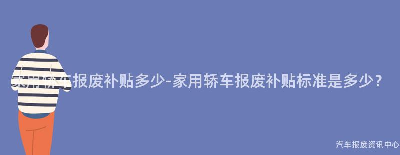 家用轿车报废补贴多少-家用轿车报废补贴标准是多少？
