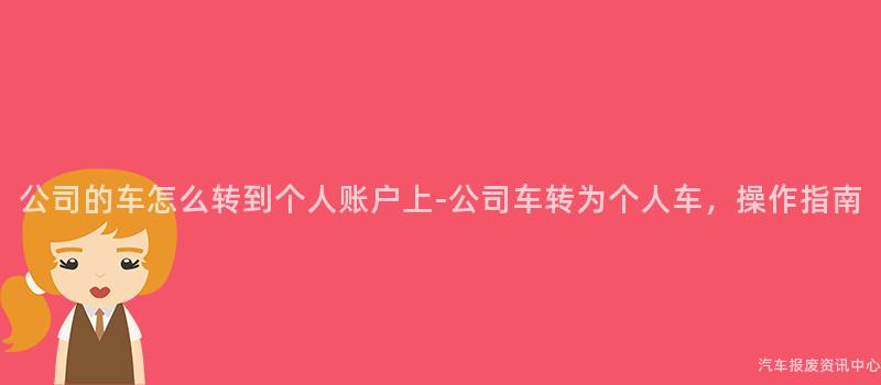 公司的车怎么转到个人账户上-公司车转为个人车，操作指南