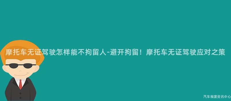 摩托车无证驾驶怎样能不拘留人-避开拘留！摩托车无证驾驶应对之策
