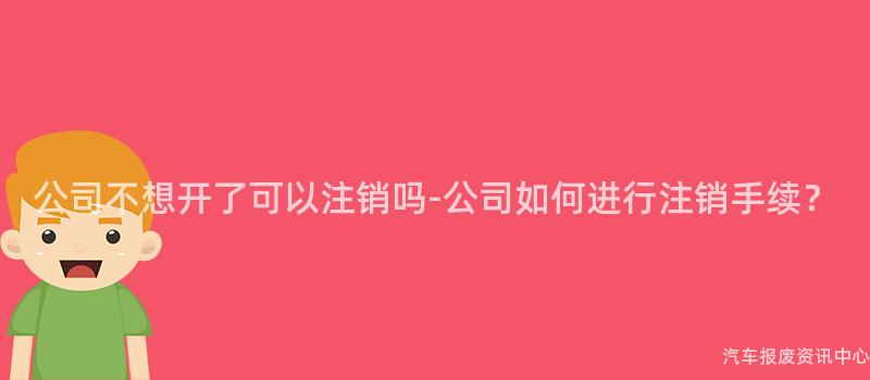 公司不想开了可以注销吗-公司如何进行注销手续？