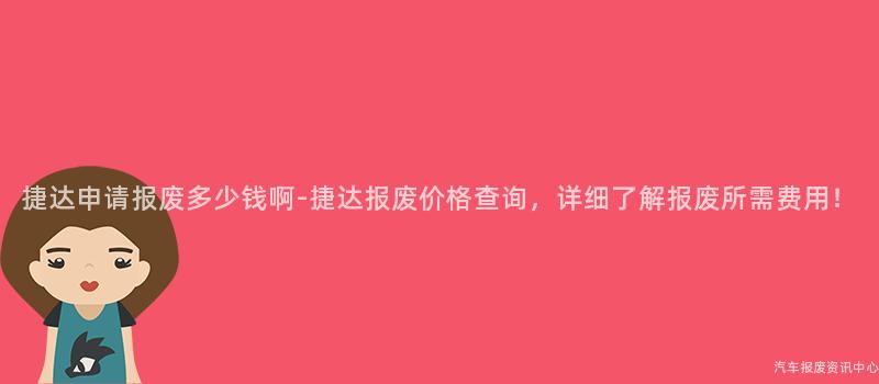 捷达申请报废多少钱啊-捷达报废价格查询，详细了解报废所需费用！