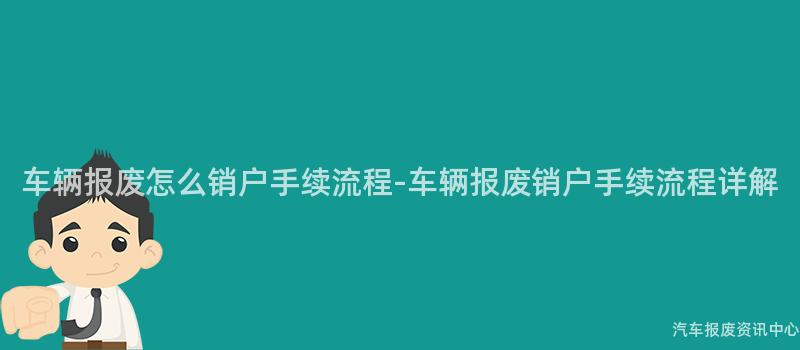 车辆报废怎么销户手续流程-车辆报废销户手续流程详解