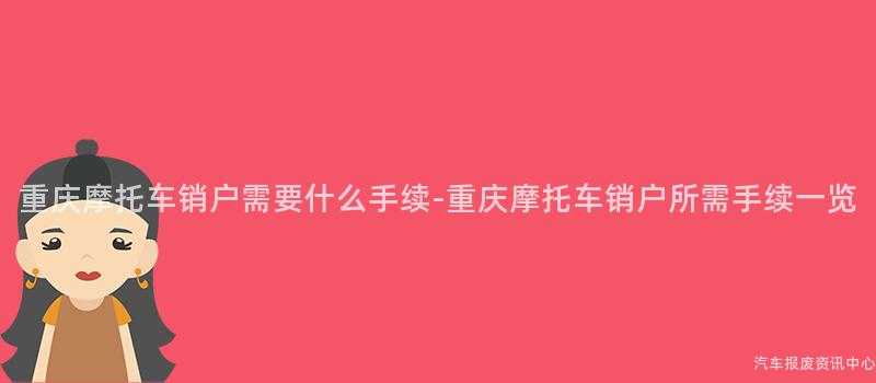 重庆摩托车销户需要什么手续-重庆摩托车销户所需手续一览