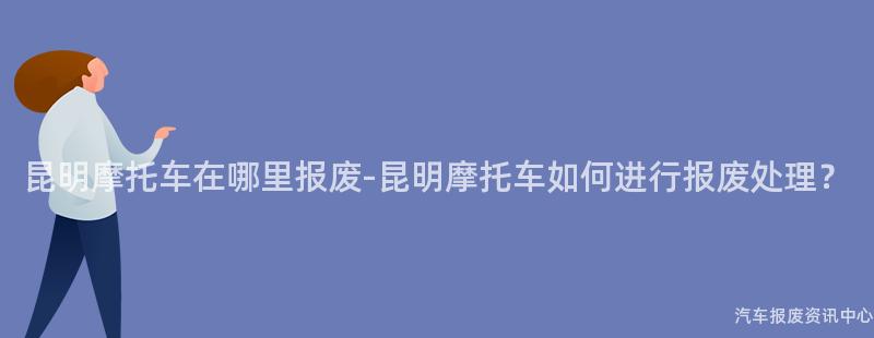 昆明摩托车在哪里报废-昆明摩托车如何进行报废处理？