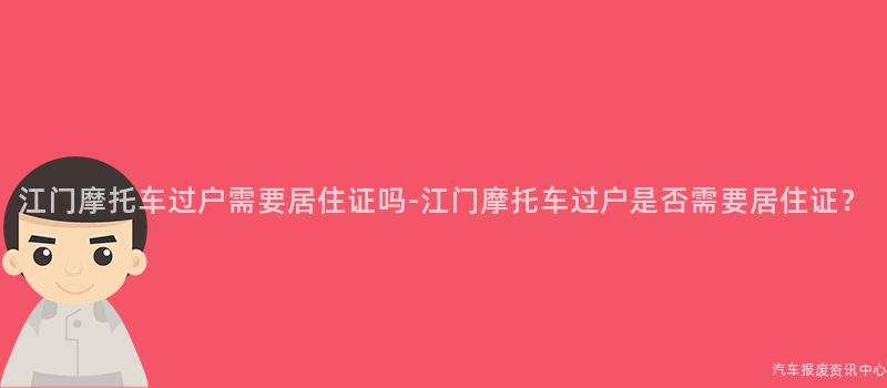 江门摩托车过户需要居住证吗-江门摩托车过户是否需要居住证？