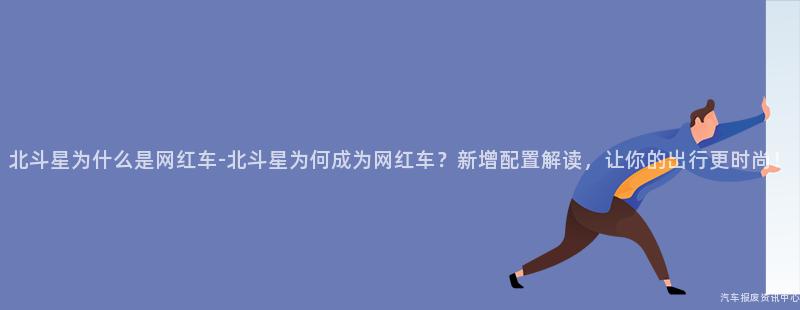 北斗星为什么是网红车-北斗星为何成为网红车？新增配置解读，让你的出行更时尚！