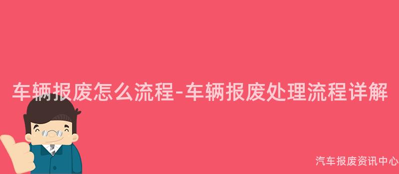 车辆报废怎么流程-车辆报废处理流程详解
