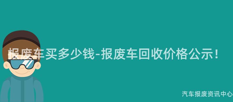 报废车买多少钱-报废车回收价格公示！