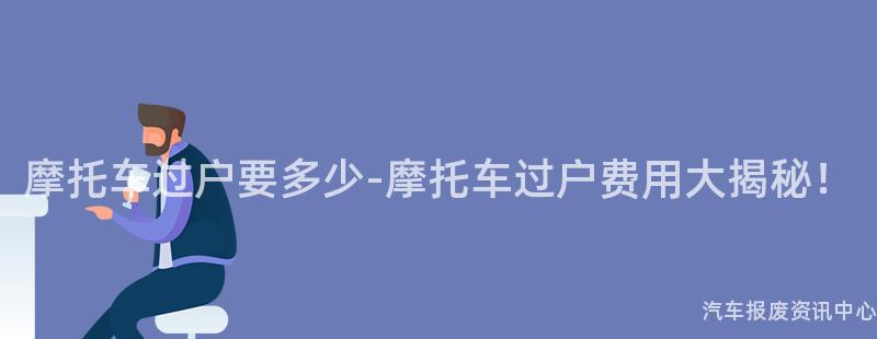 摩托车过户要多少-摩托车过户费用大揭秘！