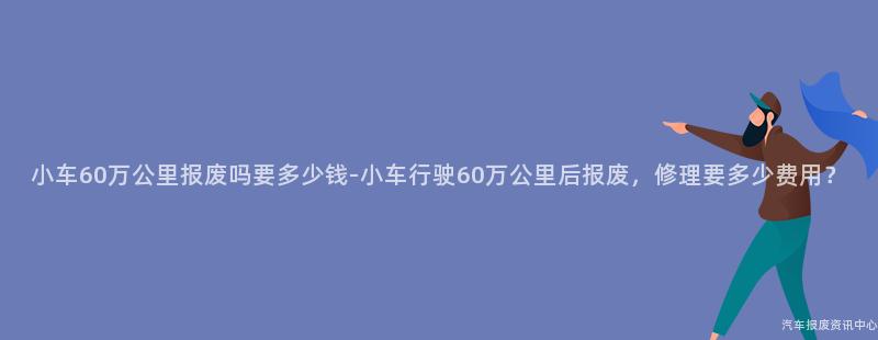 小车60万公里报废吗要多少钱-小车行驶60万公里后报废，修理要多少费用？