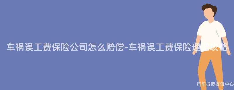 车祸误工费保险公司怎么赔偿-车祸误工费保险理赔攻略