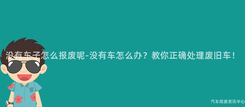 没有车子怎么报废呢-没有车怎么办？教你正确处理废旧车！