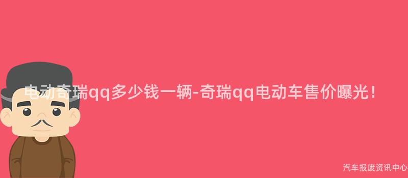 电动奇瑞qq多少钱一辆-奇瑞qq电动车售价曝光！
