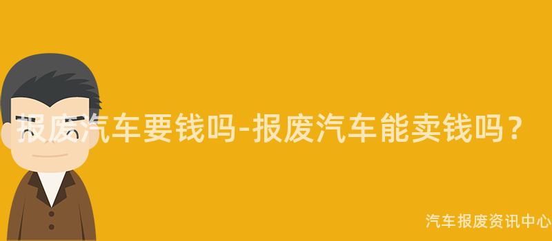 报废汽车要钱吗-报废汽车能卖钱吗？