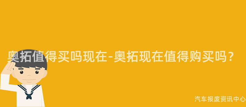 奥拓值得买吗现在-奥拓现在值得购买吗？