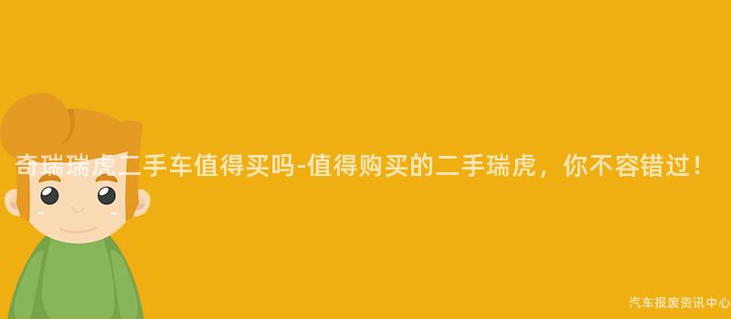 奇瑞瑞虎二手车值得买吗-值得购买的二手瑞虎，你不容错过！