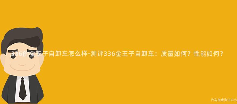 336的金王子自卸车怎么样-测评336金王子自卸车：质量如何？性能如何？