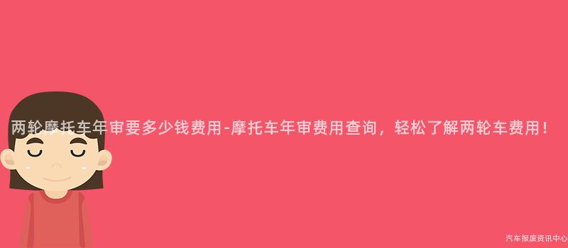 两轮摩托车年审要多少钱费用-摩托车年审费用查询，轻松了解两轮车费用！