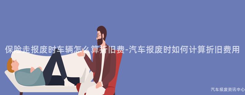 保险走报废时车辆怎么算折旧费-汽车报废时如何计算折旧费用