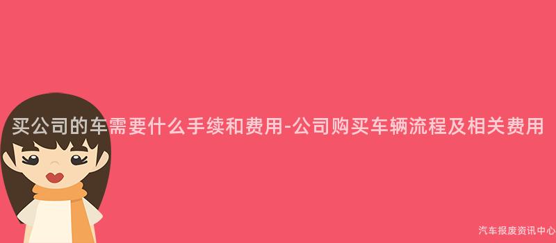 买公司的车需要什么手续和费用-公司购买车辆流程及相关费用