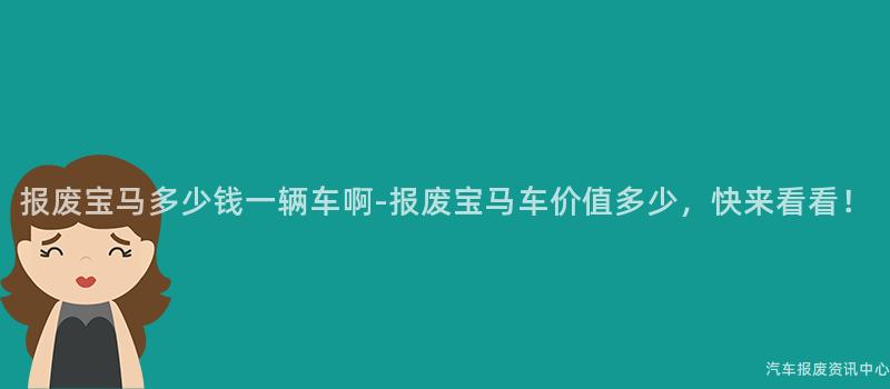报废宝马多少钱一辆车啊-报废宝马车价值多少，快来看看！
