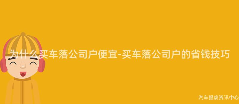 为什么买车落公司户便宜-买车落公司户的省钱技巧