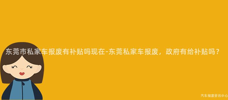 东莞市私家车报废有补贴吗现在-东莞私家车报废，政府有给补贴吗？