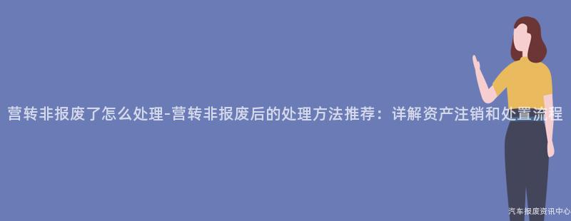 营转非报废了怎么处理-营转非报废后的处理方法推荐：详解资产注销和处置流程