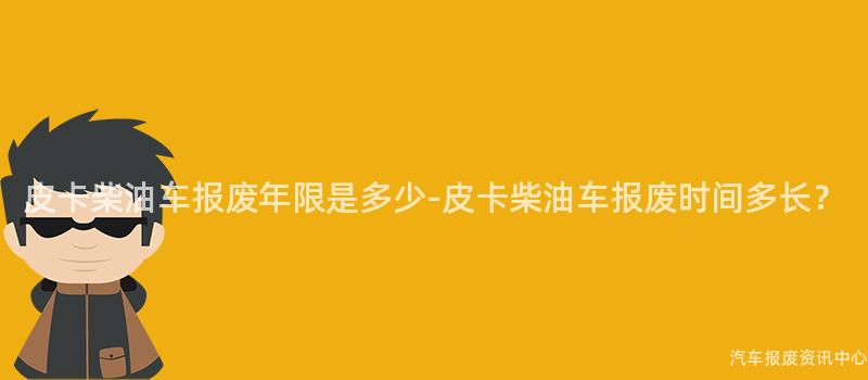 皮卡柴油车报废年限是多少-皮卡柴油车报废时间多长？