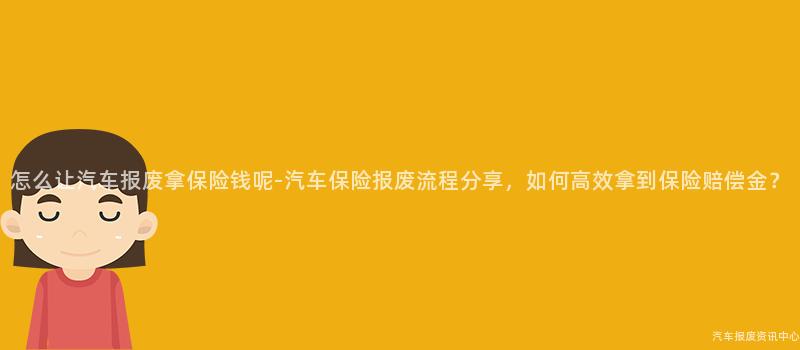 怎么让汽车报废拿保险钱呢-汽车保险报废流程分享，如何高效拿到保险赔偿金？