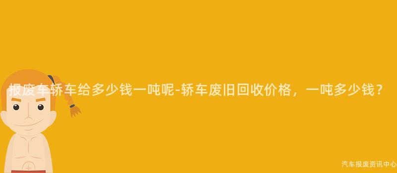 报废车轿车给多少钱一吨呢-轿车废旧回收价格，一吨多少钱？