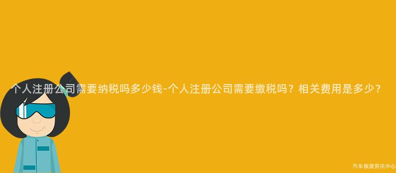 个人注册公司需要纳税吗多少钱-个人注册公司需要缴税吗？相关费用是多少？