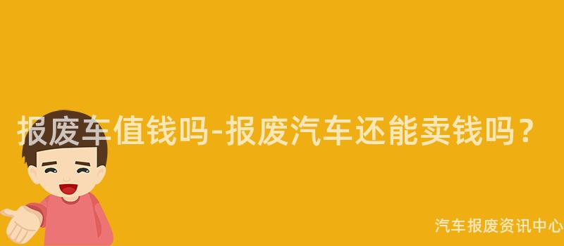 报废车值钱吗-报废汽车还能卖钱吗？