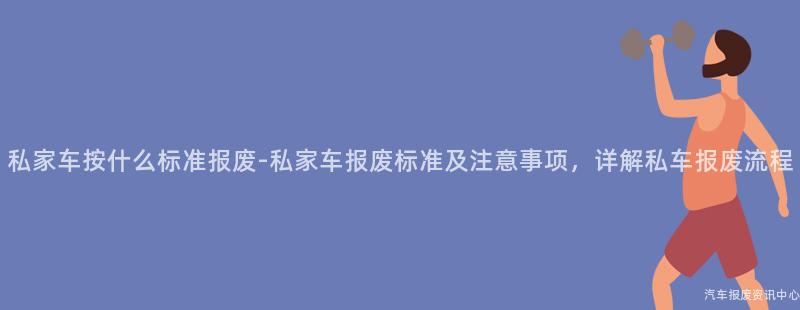 私家车按什么标准报废-私家车报废标准及注意事项，详解私车报废流程