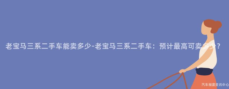 老宝马三系二手车能卖多少-老宝马三系二手车：预计最高可卖多少？