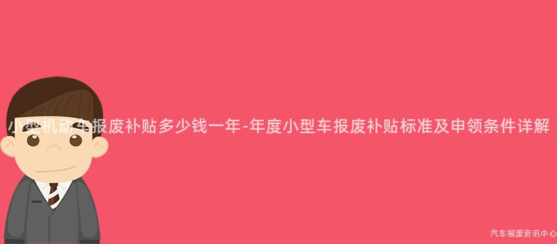 小型机动车报废补贴多少钱一年-年度小型车报废补贴标准及申领条件详解
