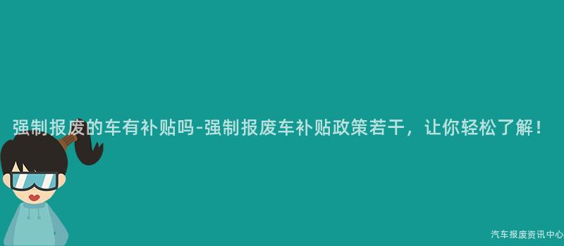 强制报废的车有补贴吗-强制报废车补贴政策若干，让你轻松了解！