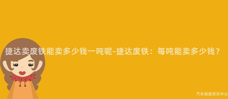 捷达卖废铁能卖多少钱一吨呢-捷达废铁：每吨能卖多少钱？