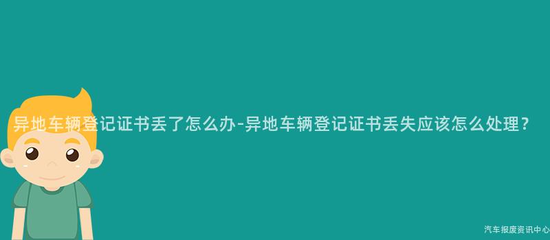 异地车辆登记证书丢了怎么办-异地车辆登记证书丢失应该怎么处理？