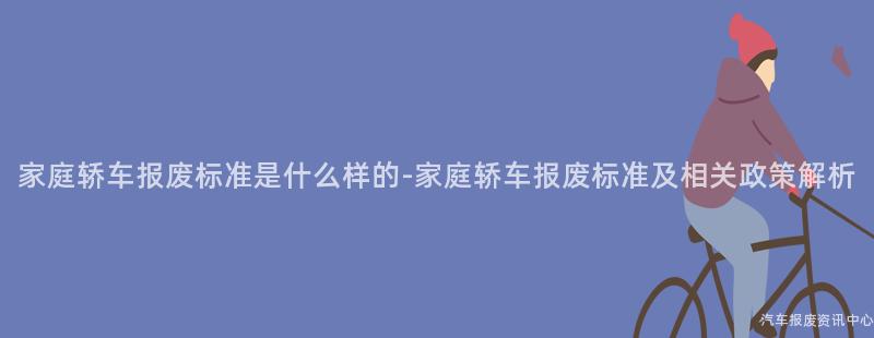 家庭轿车报废标准是什么样的-家庭轿车报废标准及相关政策解析