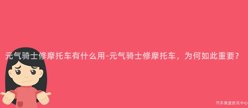 元气骑士修摩托车有什么用-元气骑士修摩托车，为何如此重要？