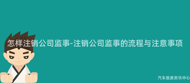 怎样注销公司监事-注销公司监事的流程与注意事项