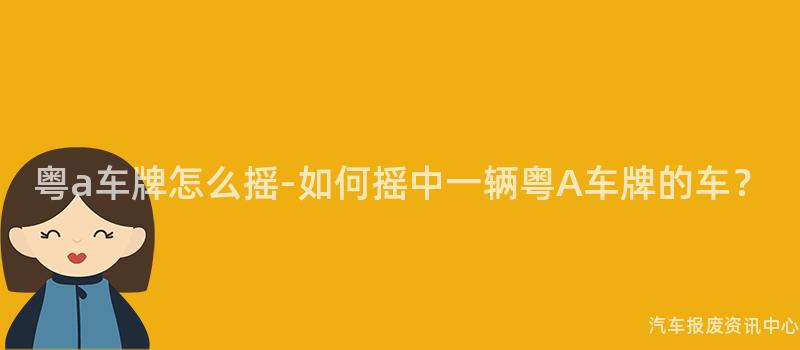 粤a车牌怎么摇-如何摇中一辆粤A车牌的车？