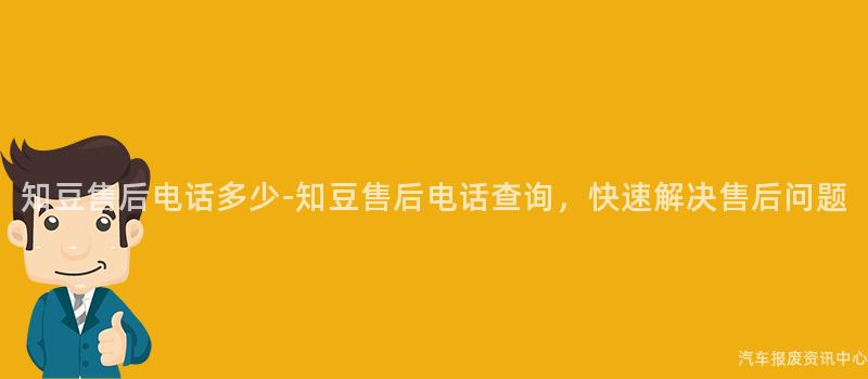 知豆售后电话多少-知豆售后电话查询，快速解决售后问题