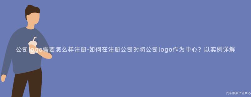 公司logo需要怎么样注册-如何在注册公司时将公司logo作为中心？以实例详解