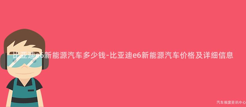 比亚迪e6新能源汽车多少钱-比亚迪e6新能源汽车价格及详细信息