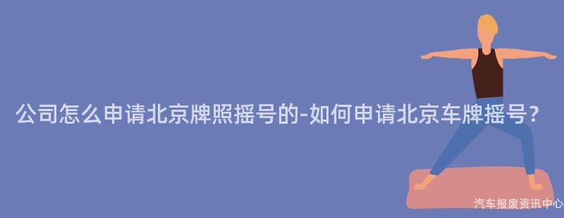公司怎么申请北京牌照摇号的-如何申请北京车牌摇号？