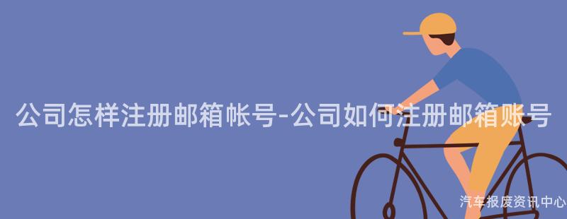 公司怎样注册邮箱帐号-公司如何注册邮箱账号